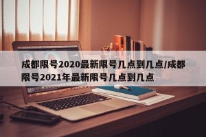 成都限号2020最新限号几点到几点/成都限号2021年最新限号几点到几点