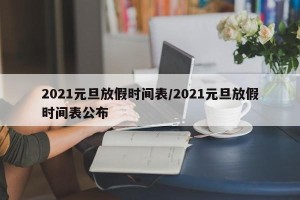 2021元旦放假时间表/2021元旦放假时间表公布
