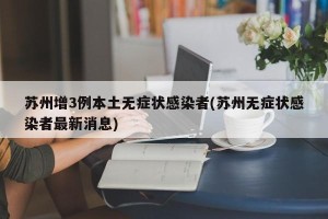 苏州增3例本土无症状感染者(苏州无症状感染者最新消息)