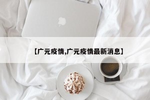 【广元疫情,广元疫情最新消息】