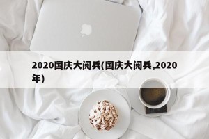 2020国庆大阅兵(国庆大阅兵,2020年)