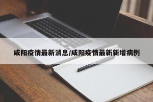 咸阳疫情最新消息/咸阳疫情最新新增病例