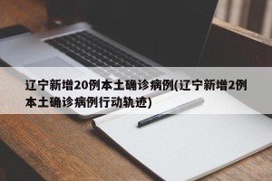 辽宁新增20例本土确诊病例(辽宁新增2例本土确诊病例行动轨迹)