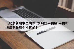 【北京新增本土确诊5例均住丰台区,丰台新增病例是哪个小区的】
