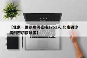 【北京一确诊病例密接1751人,北京确诊病例密切接触者】