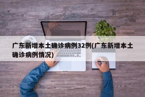 广东新增本土确诊病例32例(广东新增本土确诊病例情况)