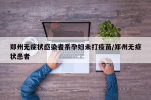 郑州无症状感染者系孕妇未打疫苗/郑州无症状患者