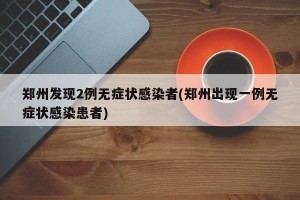 郑州发现2例无症状感染者(郑州出现一例无症状感染患者)
