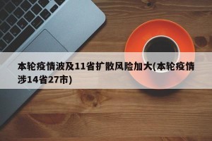 本轮疫情波及11省扩散风险加大(本轮疫情涉14省27市)