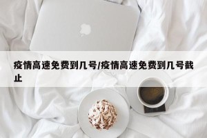 疫情高速免费到几号/疫情高速免费到几号截止