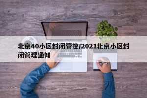 北京40小区封闭管控/2021北京小区封闭管理通知