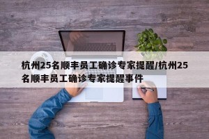 杭州25名顺丰员工确诊专家提醒/杭州25名顺丰员工确诊专家提醒事件