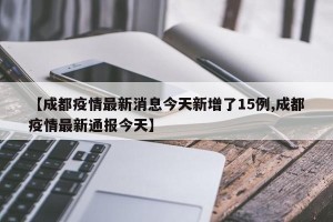 【成都疫情最新消息今天新增了15例,成都疫情最新通报今天】
