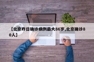 【北京昨日确诊病例最大86岁,北京确诊80人】