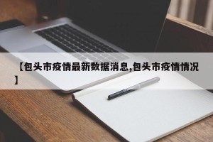 【包头市疫情最新数据消息,包头市疫情情况】