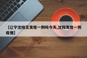 【辽宁沈阳又发现一例吗今天,沈阳发现一例疫情】
