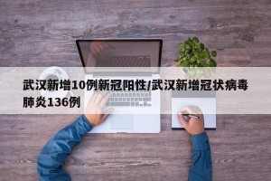 武汉新增10例新冠阳性/武汉新增冠状病毒肺炎136例