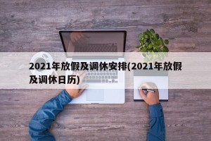 2021年放假及调休安排(2021年放假及调休日历)