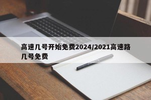 高速几号开始免费2024/2021高速路几号免费