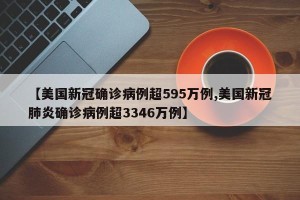 【美国新冠确诊病例超595万例,美国新冠肺炎确诊病例超3346万例】