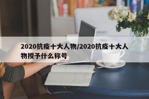 2020抗疫十大人物/2020抗疫十大人物授予什么称号