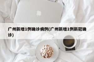 广州新增1例确诊病例(广州新增1例新冠确诊)