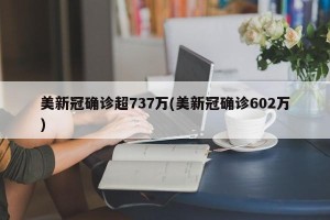 美新冠确诊超737万(美新冠确诊602万)