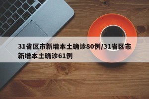 31省区市新增本土确诊80例/31省区市新增本土确诊61例