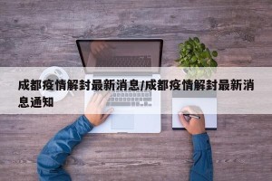 成都疫情解封最新消息/成都疫情解封最新消息通知
