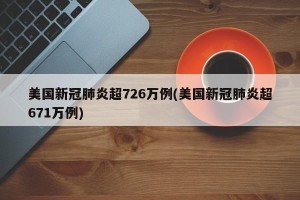 美国新冠肺炎超726万例(美国新冠肺炎超671万例)