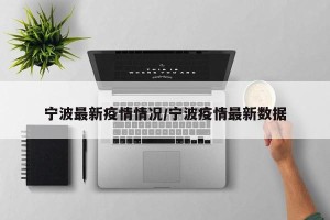 宁波最新疫情情况/宁波疫情最新数据