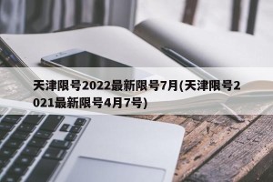 天津限号2022最新限号7月(天津限号2021最新限号4月7号)