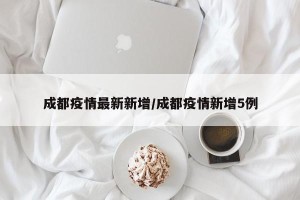 成都疫情最新新增/成都疫情新增5例