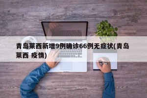 青岛莱西新增9例确诊66例无症状(青岛 莱西 疫情)