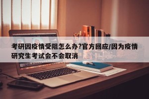 考研因疫情受阻怎么办?官方回应/因为疫情研究生考试会不会取消