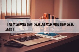 【哈尔滨防疫最新消息,哈尔滨防疫最新消息通知】