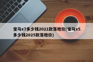 宝马x7多少钱2021款落地价(宝马x5多少钱2025款落地价)