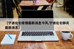 【宁波北仑疫情最新消息今天,宁波北仑肺炎最新消息】