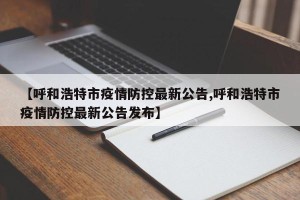 【呼和浩特市疫情防控最新公告,呼和浩特市疫情防控最新公告发布】