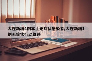 大连新增4例本土无症状感染者/大连新增1例无症状行动轨迹