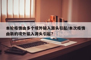 本轮疫情由多个境外输入源头引起/本次疫情由新的境外输入源头引起?