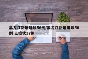 黑龙江新增确诊56例/黑龙江新增确诊56例 无症状37例