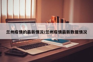 兰州疫情的最新情况/兰州疫情最新数据情况
