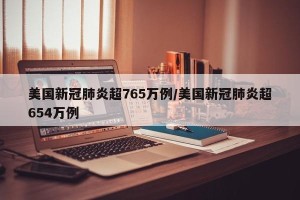 美国新冠肺炎超765万例/美国新冠肺炎超654万例