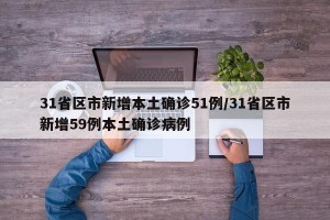 31省区市新增本土确诊51例/31省区市新增59例本土确诊病例