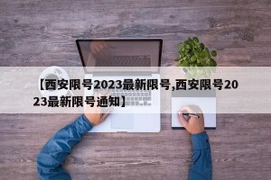 【西安限号2023最新限号,西安限号2023最新限号通知】