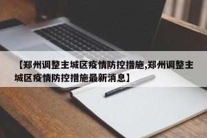 【郑州调整主城区疫情防控措施,郑州调整主城区疫情防控措施最新消息】