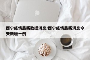 西宁疫情最新数据消息/西宁疫情最新消息今天新增一例
